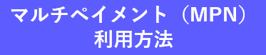 マルチペイメント（MPN）利用方法